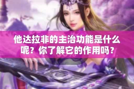 他达拉非的主治功能是什么呢？你了解它的作用吗？