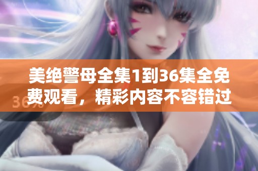 美绝警母全集1到36集全免费观看，精彩内容不容错过的精彩剧情尽在其中