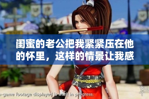 闺蜜的老公把我紧紧压在他的怀里，这样的情景让我感到无比尴尬。