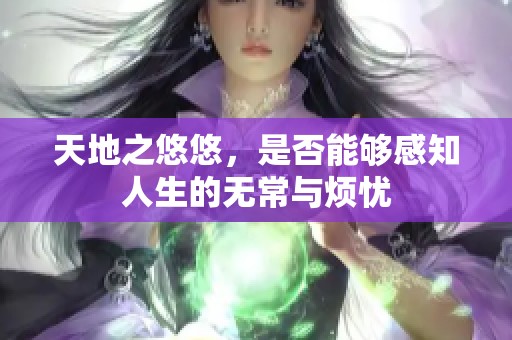 天地之悠悠，是否能够感知人生的无常与烦忧