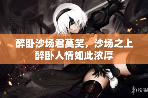 醉卧沙场君莫笑，沙场之上醉卧人情如此浓厚