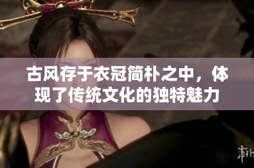 古风存于衣冠简朴之中，体现了传统文化的独特魅力
