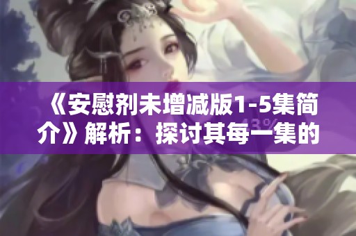《安慰剂未增减版1-5集简介》解析：探讨其每一集的独特内容与深意