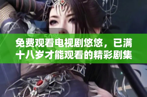免费观看电视剧悠悠，已满十八岁才能观看的精彩剧集