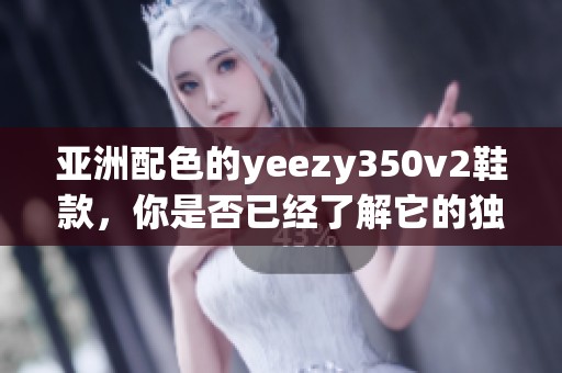 亚洲配色的yeezy350v2鞋款，你是否已经了解它的独特魅力？