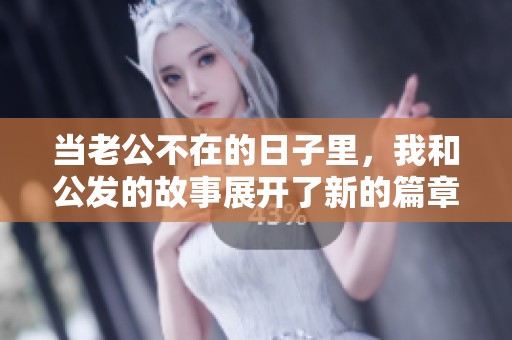 当老公不在的日子里，我和公发的故事展开了新的篇章