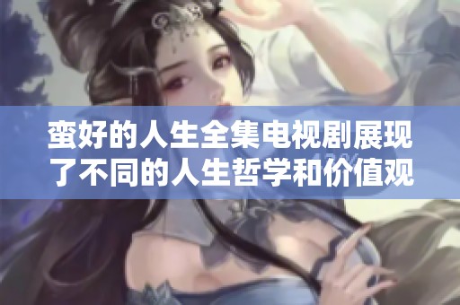 蛮好的人生全集电视剧展现了不同的人生哲学和价值观念