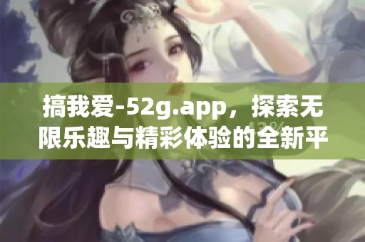 搞我爱-52g.app，探索无限乐趣与精彩体验的全新平台推荐
