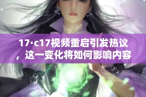17·c17视频重启引发热议，这一变化将如何影响内容创作？