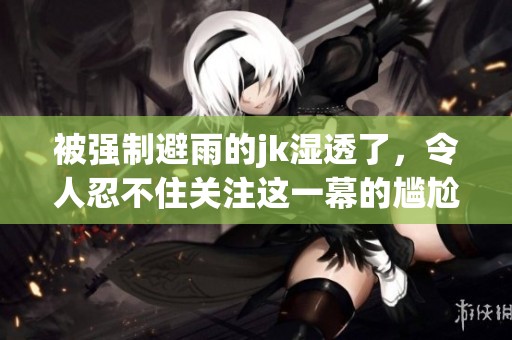 被强制避雨的jk湿透了，令人忍不住关注这一幕的尴尬瞬间