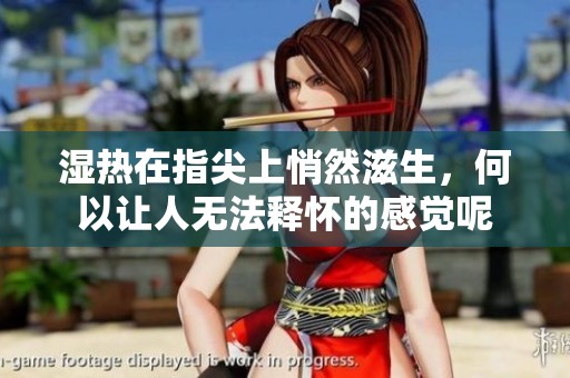 湿热在指尖上悄然滋生，何以让人无法释怀的感觉呢