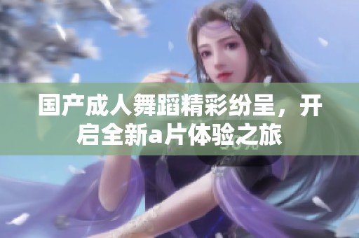 国产**舞蹈精彩纷呈，开启全新**体验之旅
