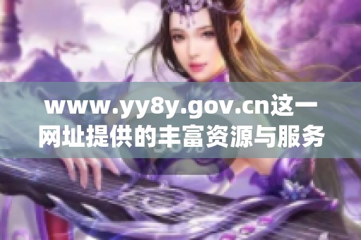 www.yy8y.gov.cn这一网址提供的丰富资源与服务值得大家关注与探索