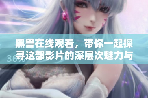 黑兽在线观看，带你一起探寻这部影片的深层次魅力与惊悚之处。