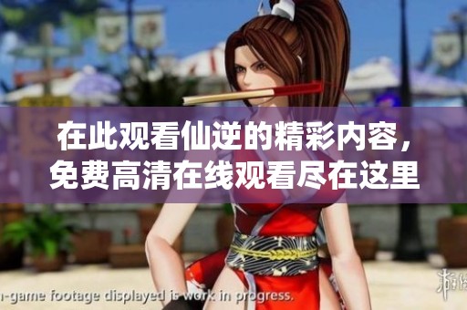 在此观看仙逆的精彩内容，免费高清在线观看尽在这里！