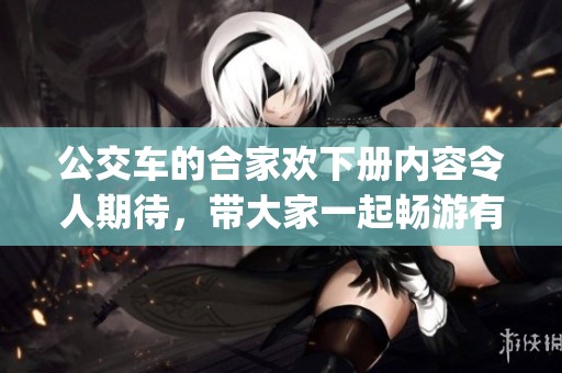 公交车的合家欢下册内容令人期待，带大家一起畅游有趣的yiyu世界。
