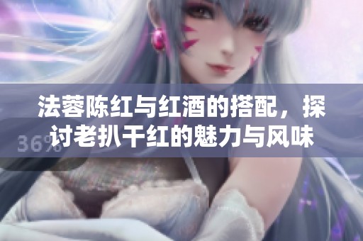 法蓉陈红与红酒的搭配，探讨老扒干红的魅力与风味