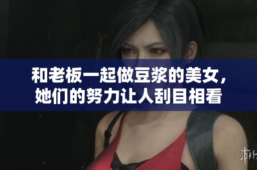 和老板一起做豆浆的美女，她们的努力让人刮目相看