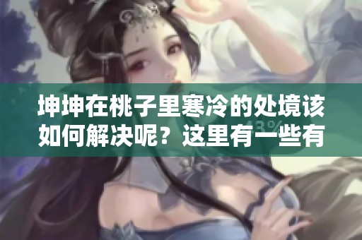 坤坤在桃子里寒冷的处境该如何解决呢？这里有一些有效的方法分享给大家。