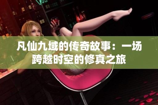 凡仙九域的传奇故事：一场跨越时空的修真之旅
