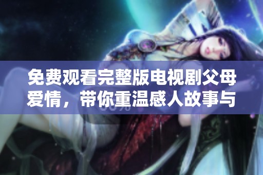 免费观看完整版电视剧父母爱情，带你重温感人故事与深厚情感