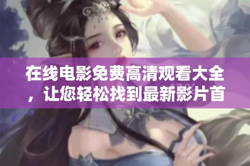 在线电影免费高清观看大全，让您轻松找到最新影片首选方案