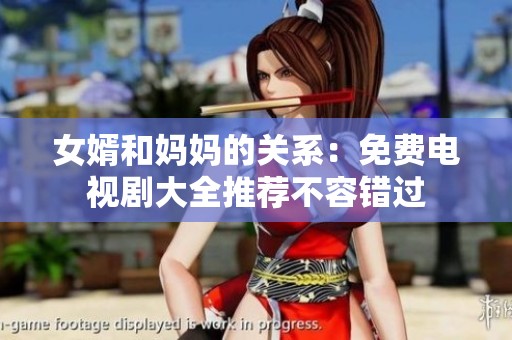 女婿和妈妈的关系：免费电视剧大全推荐不容错过