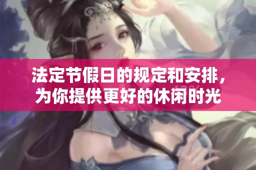 法定节假日的规定和安排，为你提供更好的休闲时光
