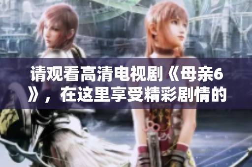 请观看高清电视剧《母亲6》，在这里享受精彩剧情的无限魅力。