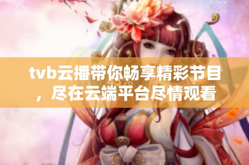 tvb云播带你畅享精彩节目，尽在云端平台尽情观看