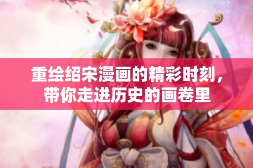 重绘绍宋漫画的精彩时刻，带你走进历史的画卷里