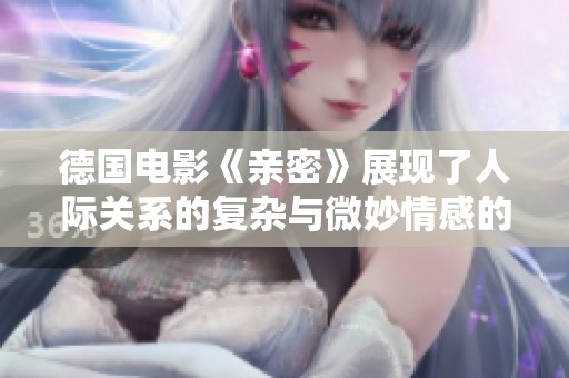 德国电影《亲密》展现了人际关系的复杂与微妙情感的交织