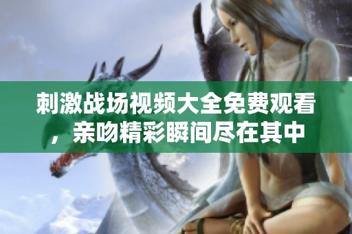 刺激战场视频大全免费观看，亲吻精彩瞬间尽在其中