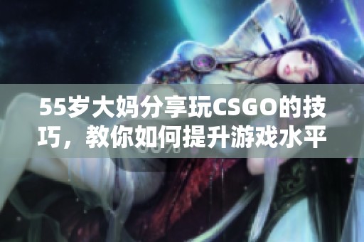 55岁大妈分享玩CSGO的技巧，教你如何提升游戏水平