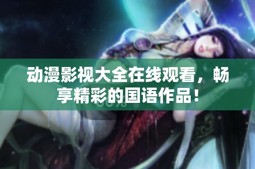 动漫影视大全在线观看，畅享精彩的国语作品！
