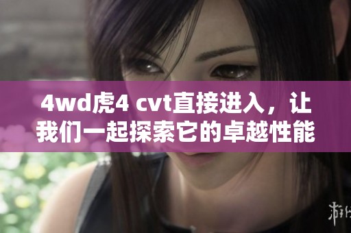 4wd虎4 cvt直接进入，让我们一起探索它的卓越性能和魅力