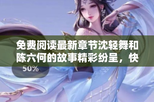 免费阅读最新章节沈轻舞和陈六何的故事精彩纷呈，快来探索吧！