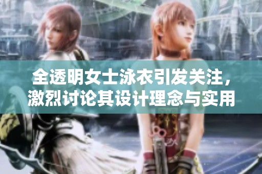 全透明女士泳衣引发关注，激烈讨论其设计理念与实用性