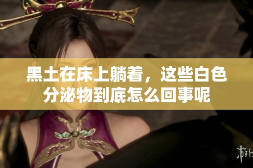 黑土在床上躺着，这些白色分泌物到底怎么回事呢