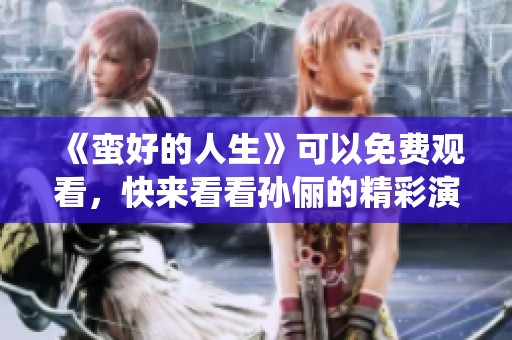 《蛮好的人生》可以免费观看，快来看看孙俪的精彩演绎吧！