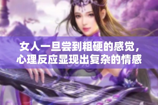 女人一旦尝到粗硬的感觉，心理反应显现出复杂的情感变化