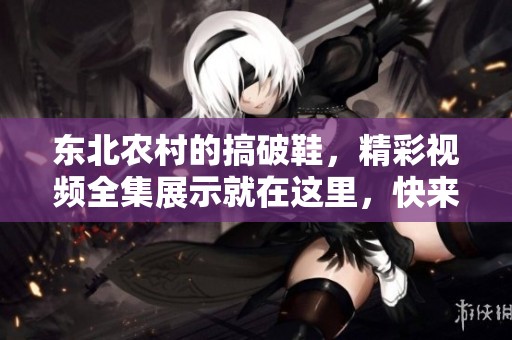 东北农村的搞破鞋，精彩视频全集展示就在这里，快来观看吧