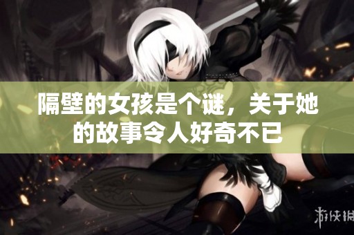 隔壁的女孩是个谜，关于她的故事令人好奇不已