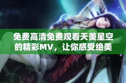 免费高清免费观看天美星空的精彩MV，让你感受绝美视听盛宴