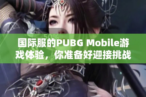 国际服的PUBG Mobile游戏体验，你准备好迎接挑战了吗