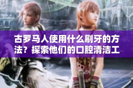 古罗马人使用什么刷牙的方法？探索他们的口腔清洁工具与习惯。