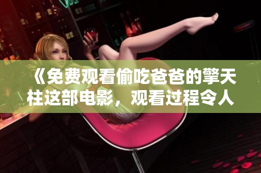 《免费观看偷吃爸爸的擎天柱这部电影，观看过程令人意想不到》