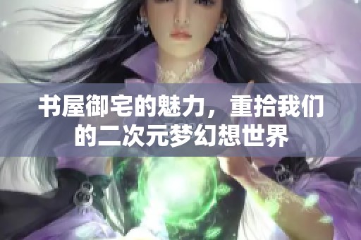 书屋御宅的魅力，重拾我们的二次元梦幻想世界