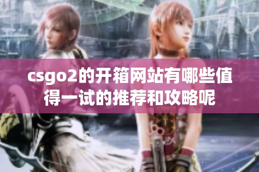 csgo2的开箱网站有哪些值得一试的推荐和攻略呢