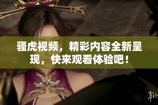 骚虎视频，精彩内容全新呈现，快来观看体验吧！